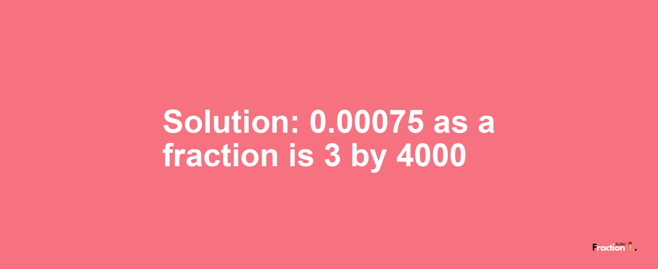 Solution:0.00075 as a fraction is 3/4000